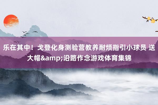 乐在其中!戈登化身测验营教养耐烦指引小球员 送大帽&沿路作念游戏体育集锦