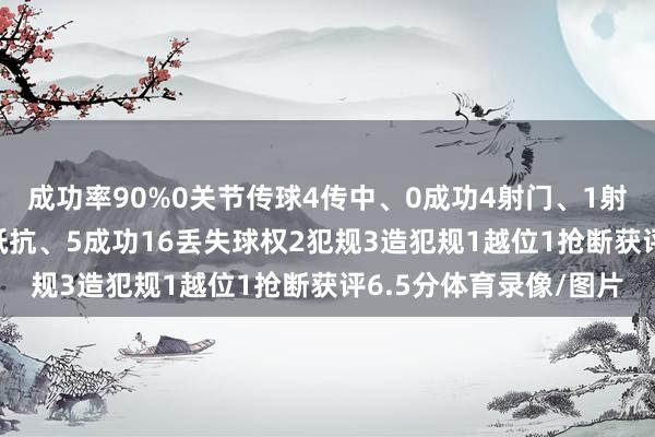 成功率90%0关节传球4传中、0成功4射门、1射正1错失纰谬契机11抵抗、5成功16丢失球权2犯规3造犯规1越位1抢断获评6.5分体育录像/图片