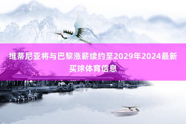 维蒂尼亚将与巴黎涨薪续约至2029年2024最新买球体育信息