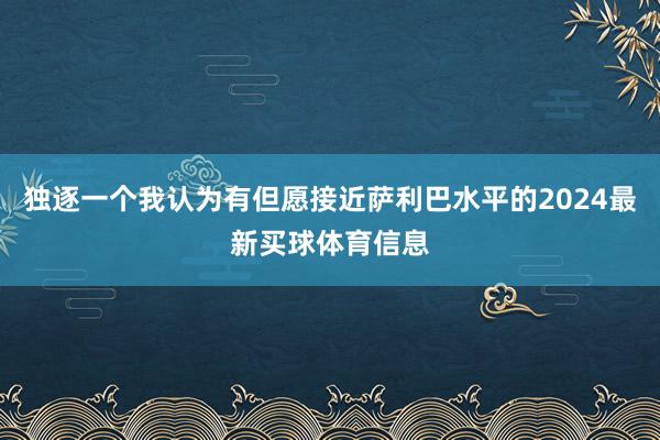 独逐一个我认为有但愿接近萨利巴水平的2024最新买球体育信息