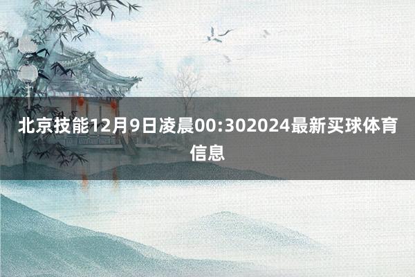北京技能12月9日凌晨00:302024最新买球体育信息