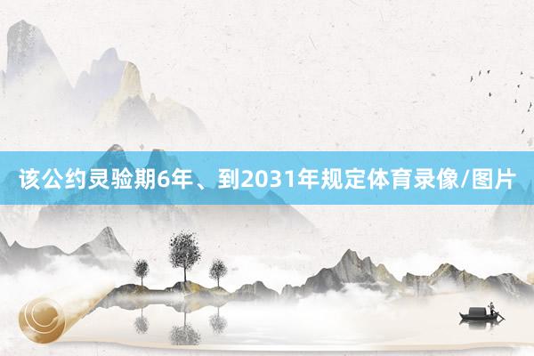 该公约灵验期6年、到2031年规定体育录像/图片