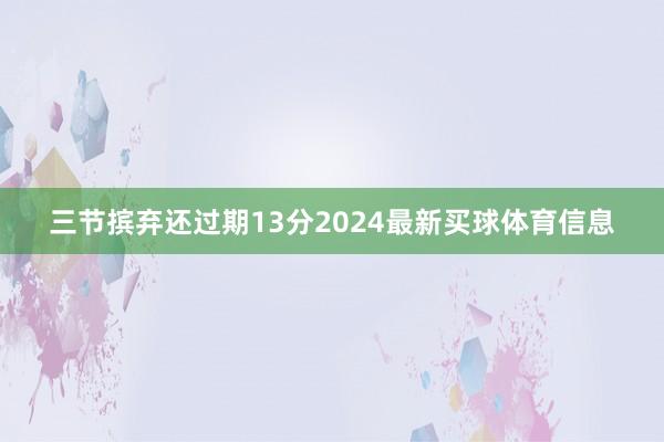 三节摈弃还过期13分2024最新买球体育信息