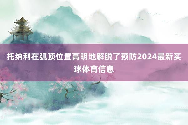 托纳利在弧顶位置高明地解脱了预防2024最新买球体育信息