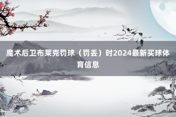 魔术后卫布莱克罚球(罚丢)时2024最新买球体育信息