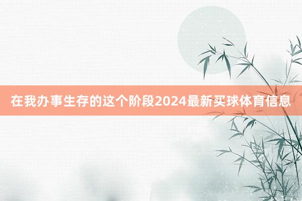 在我办事生存的这个阶段2024最新买球体育信息