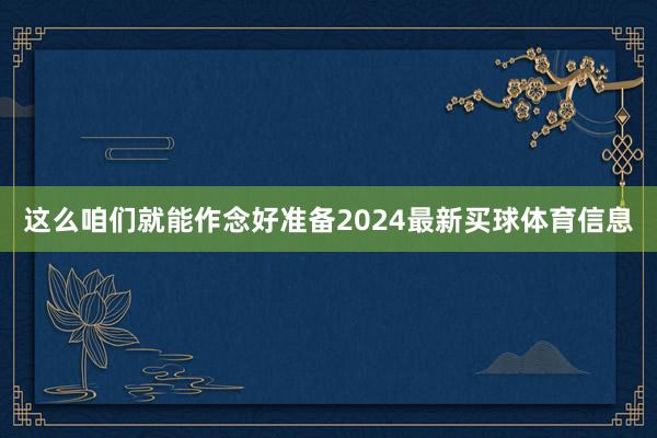 这么咱们就能作念好准备2024最新买球体育信息
