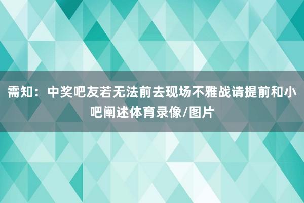 需知:中奖吧友若无法前去现场不雅战请提前和小吧阐述体育录像/图片