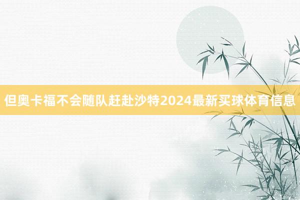 但奥卡福不会随队赶赴沙特2024最新买球体育信息