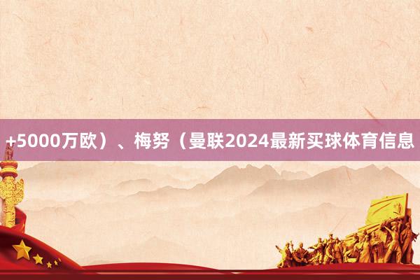 +5000万欧)、梅努(曼联2024最新买球体育信息