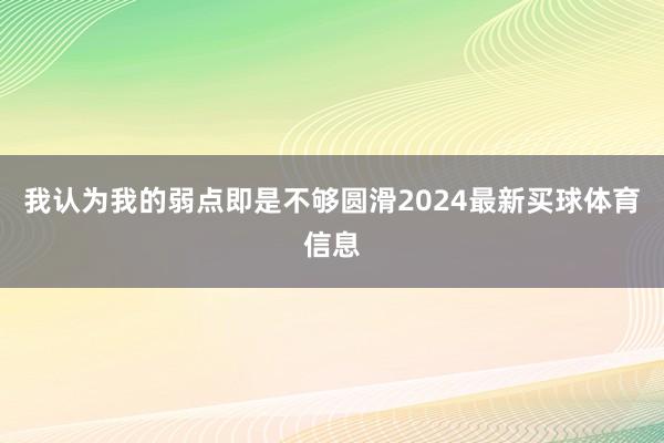 我认为我的弱点即是不够圆滑2024最新买球体育信息