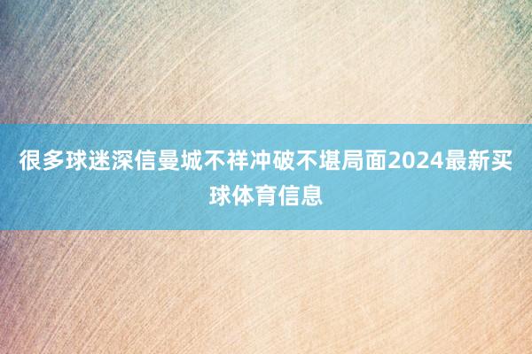 很多球迷深信曼城不祥冲破不堪局面2024最新买球体育信息