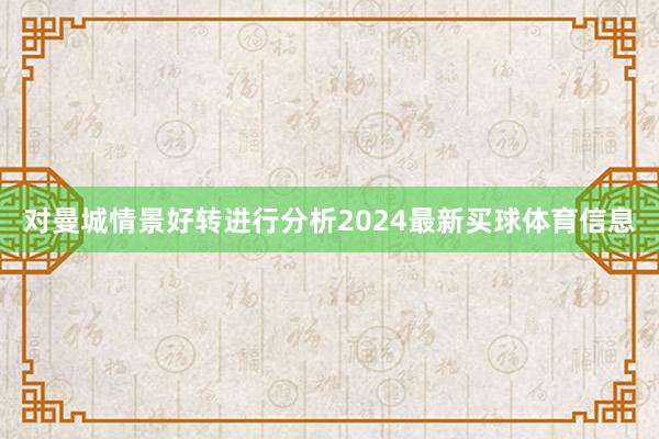 对曼城情景好转进行分析2024最新买球体育信息