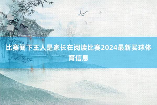 比赛阁下王人是家长在阅读比赛2024最新买球体育信息