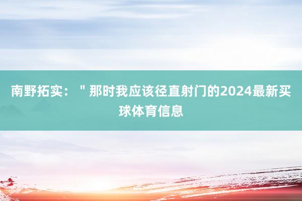 南野拓实：＂那时我应该径直射门的2024最新买球体育信息