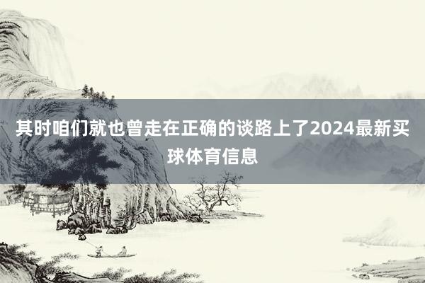 其时咱们就也曾走在正确的谈路上了2024最新买球体育信息