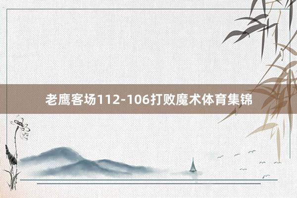 老鹰客场112-106打败魔术体育集锦
