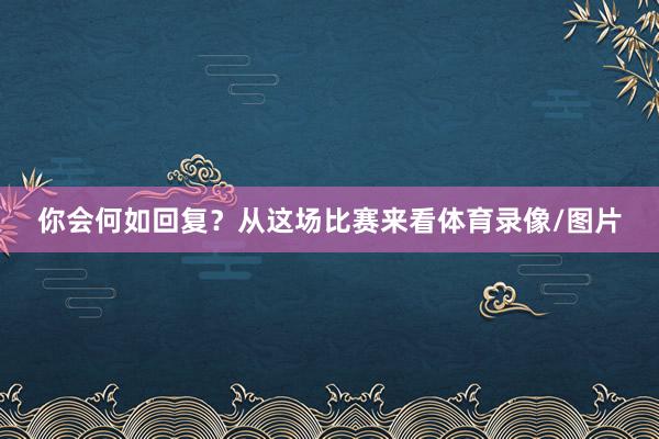 你会何如回复?从这场比赛来看体育录像/图片