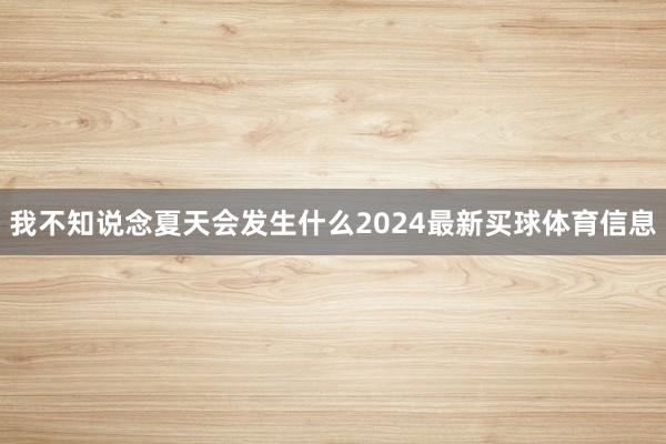 我不知说念夏天会发生什么2024最新买球体育信息