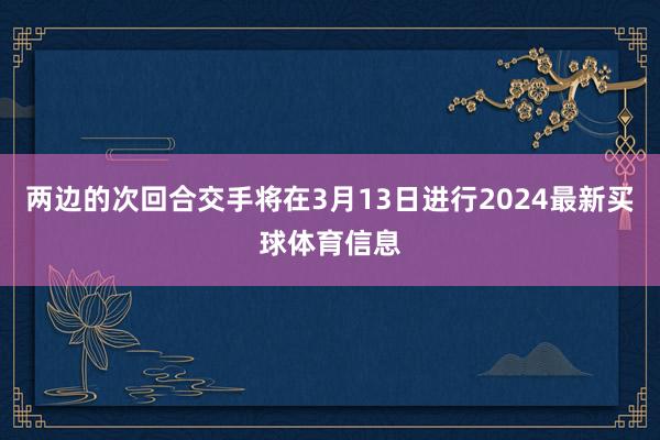 两边的次回合交手将在3月13日进行2024最新买球体育信息