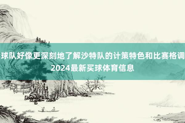 球队好像更深刻地了解沙特队的计策特色和比赛格调2024最新买球体育信息