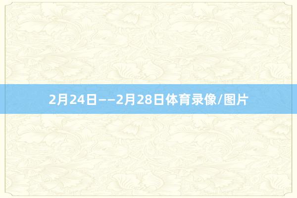 2月24日——2月28日体育录像/图片