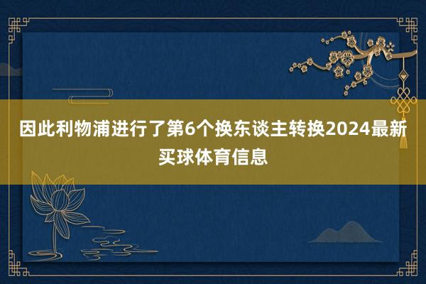 因此利物浦进行了第6个换东谈主转换2024最新买球体育信息