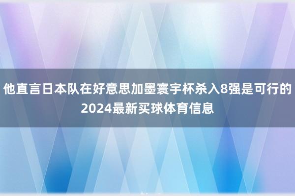 他直言日本队在好意思加墨寰宇杯杀入8强是可行的2024最新买球体育信息