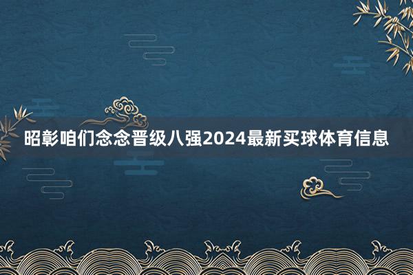 昭彰咱们念念晋级八强2024最新买球体育信息