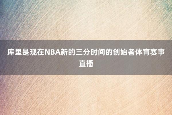 库里是现在NBA新的三分时间的创始者体育赛事直播