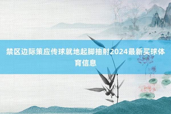 禁区边际策应传球就地起脚抽射2024最新买球体育信息