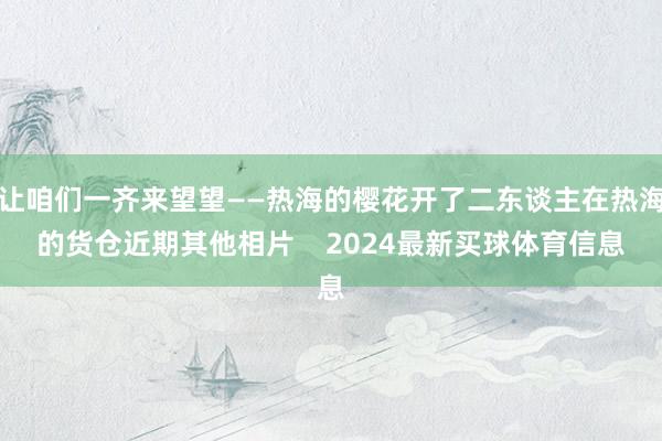 让咱们一齐来望望——热海的樱花开了二东谈主在热海的货仓近期其他相片    2024最新买球体育信息