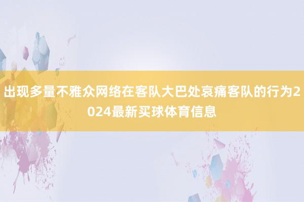 出现多量不雅众网络在客队大巴处哀痛客队的行为2024最新买球体育信息