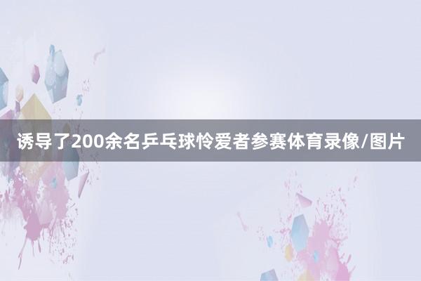 诱导了200余名乒乓球怜爱者参赛体育录像/图片