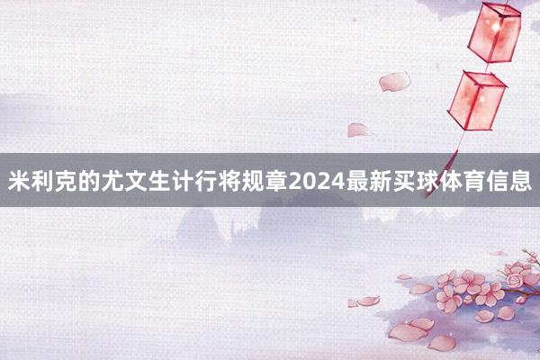 米利克的尤文生计行将规章2024最新买球体育信息