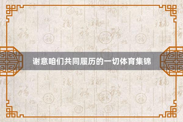 谢意咱们共同履历的一切体育集锦