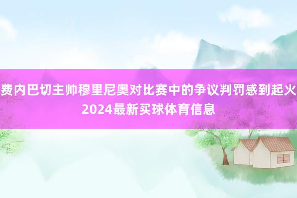 费内巴切主帅穆里尼奥对比赛中的争议判罚感到起火2024最新买球体育信息