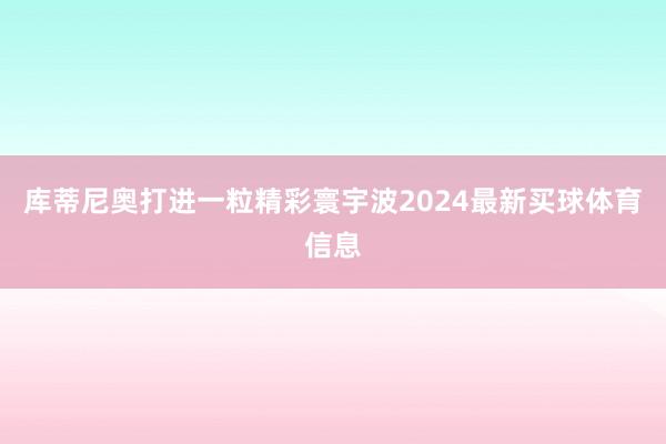 库蒂尼奥打进一粒精彩寰宇波2024最新买球体育信息