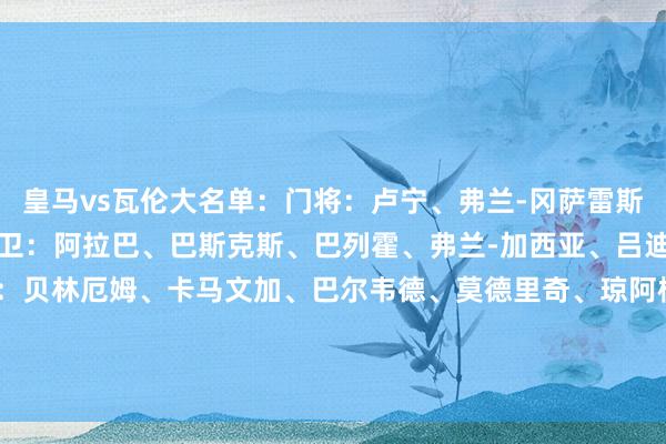 皇马vs瓦伦大名单:门将:卢宁、弗兰-冈萨雷斯、塞尔吉奥-梅斯特雷后卫:阿拉巴、巴斯克斯、巴列霍、弗兰-加西亚、吕迪格、劳尔-阿森西奥中场:贝林厄姆、卡马文加、巴尔韦德、莫德里奇、琼阿梅尼、居勒尔先锋:维尼修斯、姆巴佩、罗德里戈、恩德里克、布拉欣-迪亚斯 体育赛事直播
