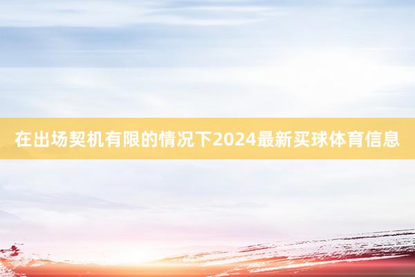 在出场契机有限的情况下2024最新买球体育信息