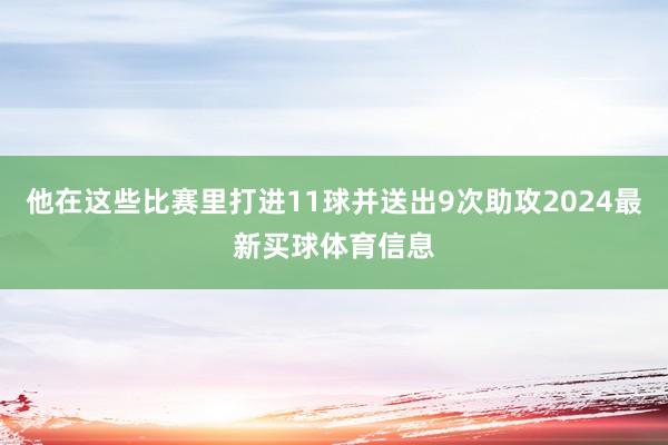 他在这些比赛里打进11球并送出9次助攻2024最新买球体育信息