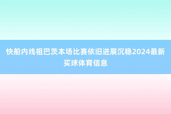 快船内线祖巴茨本场比赛依旧进展沉稳2024最新买球体育信息