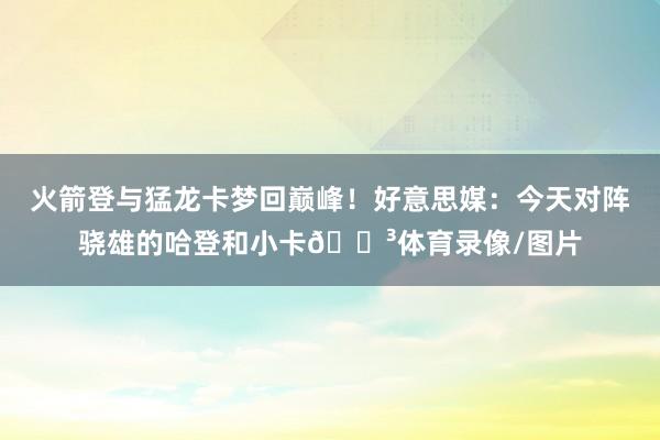 火箭登与猛龙卡梦回巅峰！好意思媒：今天对阵骁雄的哈登和小卡😳体育录像/图片