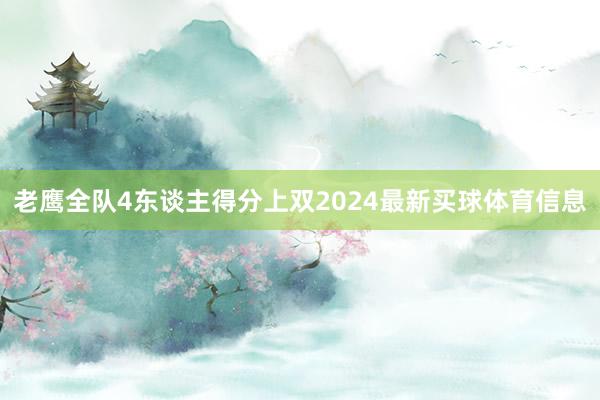 老鹰全队4东谈主得分上双2024最新买球体育信息