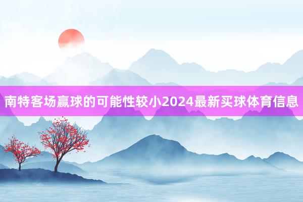 南特客场赢球的可能性较小2024最新买球体育信息