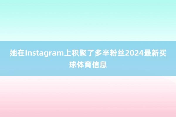 她在Instagram上积聚了多半粉丝2024最新买球体育信息