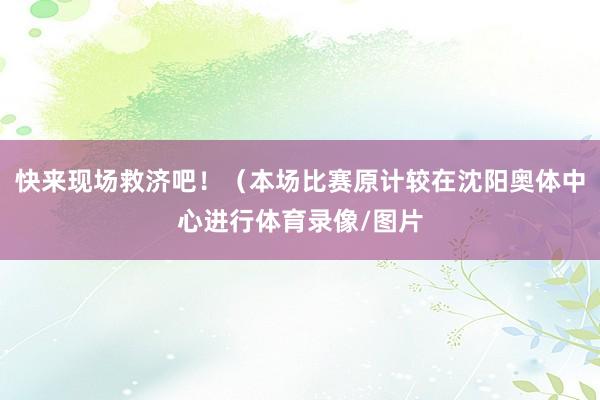 快来现场救济吧!(本场比赛原计较在沈阳奥体中心进行体育录像/图片