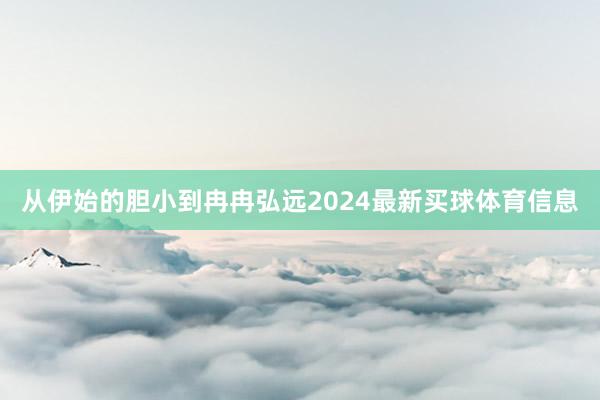 从伊始的胆小到冉冉弘远2024最新买球体育信息