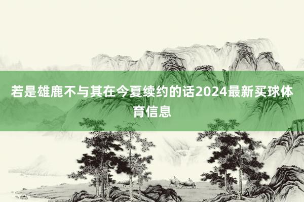 若是雄鹿不与其在今夏续约的话2024最新买球体育信息