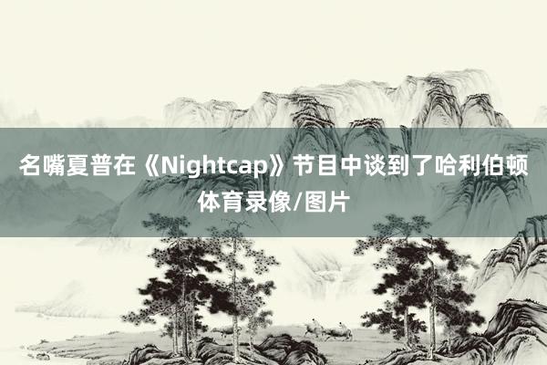 名嘴夏普在《Nightcap》节目中谈到了哈利伯顿体育录像/图片